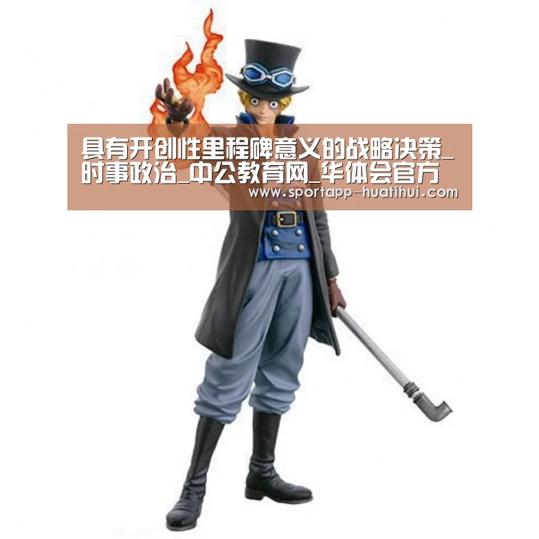 具有开创性里程碑意义的战略决策_时事政治_中公教育网_华体会官方(图4) 华体会官网