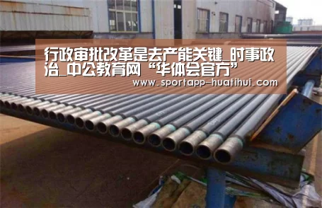 行政审批改革是去产能关键_时事政治_中公教育网“华体会官方”(图1) 华体会官网